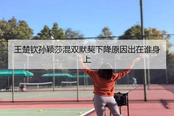 王楚钦孙颖莎混双默契下降原因出在谁身上